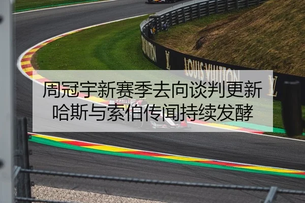 周冠宇新赛季去向谈判更新 哈斯与索伯传闻持续发酵