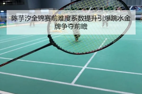 陈芋汐全锦赛前难度系数提升引爆跳水金牌争夺前瞻