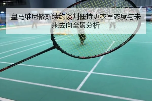 皇马维尼修斯续约谈判僵持更衣室态度与未来去向全景分析